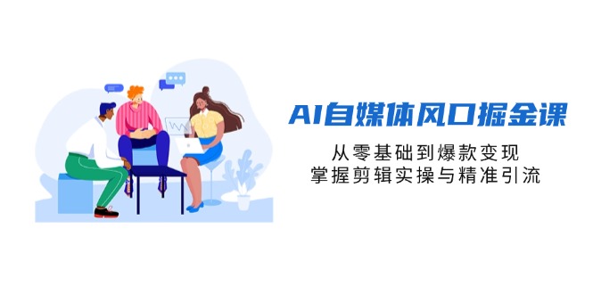 （14329期）AI自媒体风口掘金课，从零基础到爆款变现，掌握剪辑实操与精准引流-优优云网创