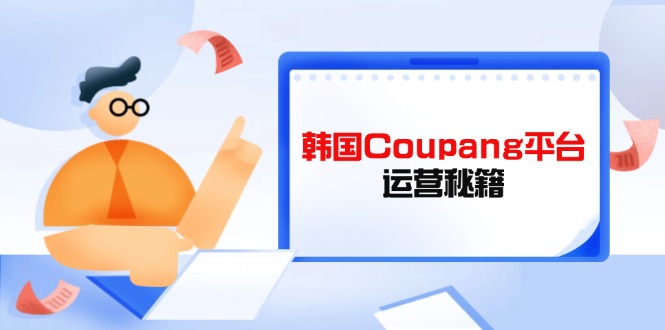 （14214期）韩国Coupang平台运营秘籍，酷胖卖家必修课，助力卖家提升平台竞争力-优优云网创