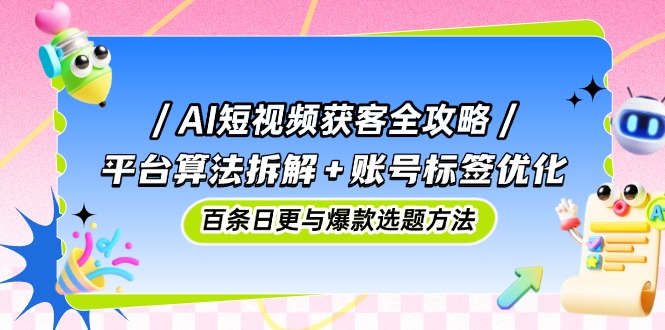 （14706期）AI短视频获客全攻略：平台算法拆解+账号标签优化，百条日更与爆款选题方法-优优云网创