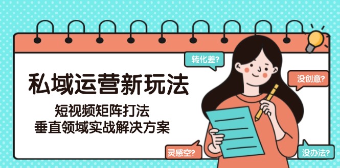 （15069期）私域运营新玩法，短视频矩阵打法，垂直领域实战解决方案（更新6月）-优优云网创