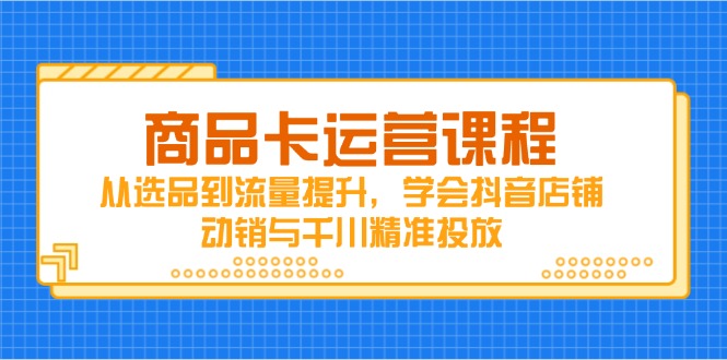 （14612期）商品卡运营课程，从选品到流量提升，学会抖音店铺动销与千川精准投放-优优云网创