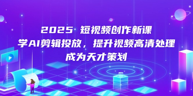 （14428期）2025短视频创作新课，学AI剪辑投放，提升视频高清处理，成为天才策划-优优云网创
