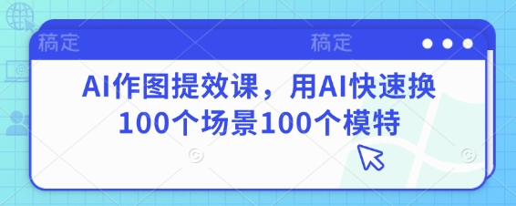 AI作图提效课，用AI快速换100个场景100个模特-优优云网创