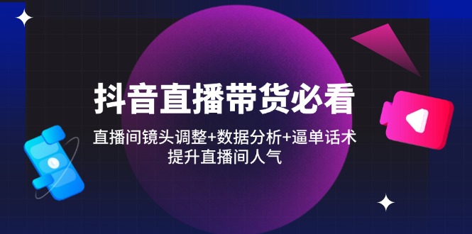 （14388期）抖音直播带货必看：直播间镜头调整+数据分析+逼单话术，提升直播间人气-优优云网创