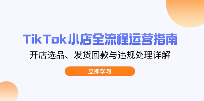 （14358期）TikTok小店全流程运营指南，开店选品、发货回款与违规处理详解-优优云网创
