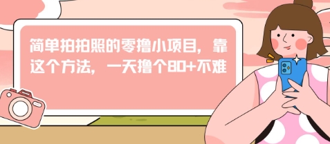 简单拍拍照的零撸小项目，靠这个方法，一天撸个80+不难-优优云网创