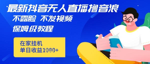 最新DY无人直播撸音浪，不用露脸、不用发视频，在家挂机就能单日收益数张保姆及教程-优优云网创