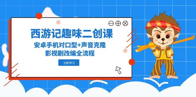 （14876期）西游记趣味二创课，安卓手机对口型+声音克隆，影视剧改编全流程-优优云网创