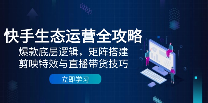 （14728期）快手生态运营全攻略：爆款底层逻辑，矩阵搭建，剪映特效与直播带货技巧-优优云网创