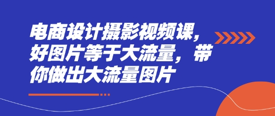 电商设计摄影视频课，好图片等于大流量，带你做出大流量图片-优优云网创