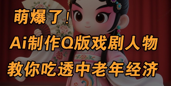 用Ai制作Q版戏剧人物，手把手教你吃透中老年经济，5分钟一个成品，多渠道变现-优优云网创