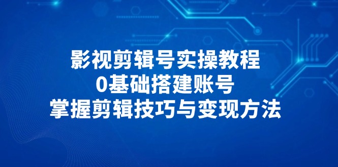 （14557期）影视剪辑号实操教程，0基础搭建账号，掌握剪辑技巧与变现方法-优优云网创