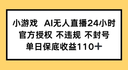 小游戏AI无人直播，官方授权 不违规 不封号，单日保底收益110+-优优云网创