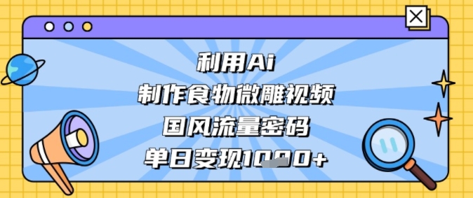 利用Ai制作食物微雕视频，国风流量密码，单日变现多张-优优云网创