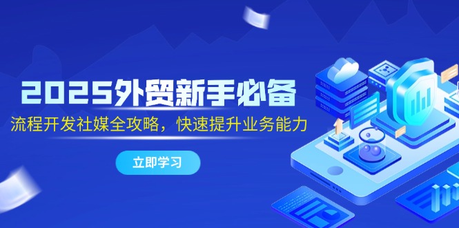 （14829期）2025外贸新手必备，流程开发社媒全攻略，快速提升业务能力-优优云网创