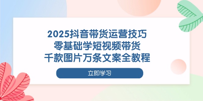 （14381期）2025抖音带货运营技巧，零基础学短视频带货，千款图片万条文案全教程-优优云网创