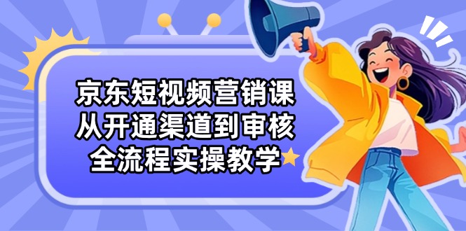 （14464期）京东短视频营销课：从开通渠道到审核，全流程实操教学-优优云网创