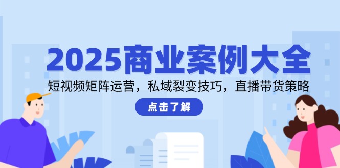 （14916期）2025商业案例大全，短视频矩阵运营，私域裂变技巧，直播带货策略-优优云网创