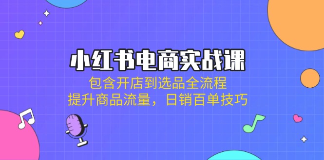 （14165期）小红书电商实战课：包含开店到选品全流程，提升商品流量，日销百单技巧-优优云网创