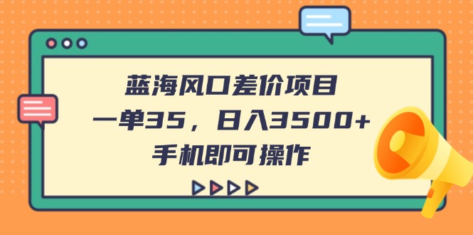 （14164期）蓝海风口差价项目，一单35，日入3500+，手机即可操作-优优云网创