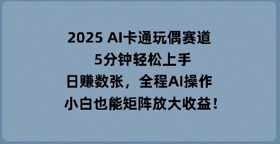 2025 AI卡通玩偶赛道，5分钟轻松上手，日入数张，全程AI操作，小白也能矩阵放大收益-优优云网创