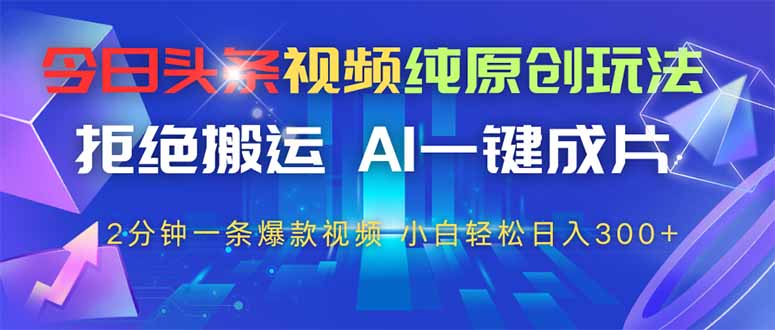 （14612期）今日头条视频纯原创玩法，拒绝搬运，AI一键成片， 2分钟一条爆款视频，…-优优云网创