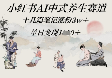 小红书AI中式养生赛道，十几篇笔记涨粉3w+，单日变现多张-优优云网创