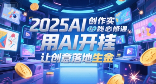 2025AI创作实践必修课，用AI开挂，让创意落地生金-优优云网创