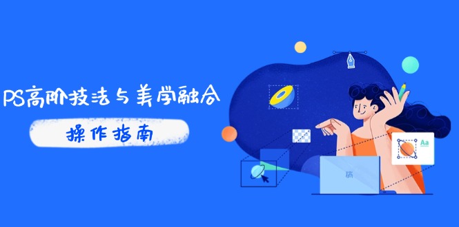 （14736期）PS高阶技法与美学融合：商业光效/调色逻辑拆解，抖音IP运营+AI修图实战-优优云网创