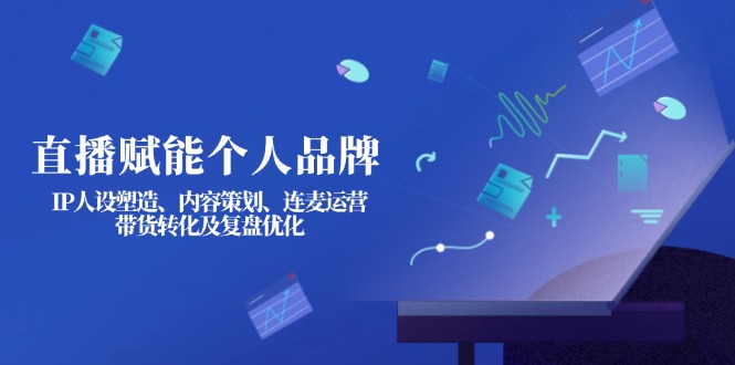 （14158期）直播赋能个人品牌：IP人设塑造、内容策划、连麦运营、带货转化及复盘优化-优优云网创