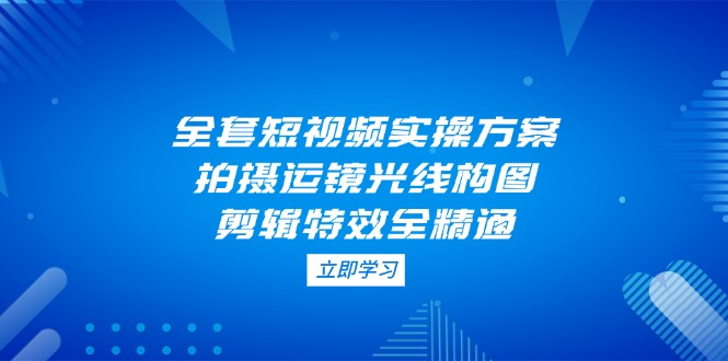 （14465期）全套短视频实操方案，拍摄运镜光线构图，剪辑特效全精通-优优云网创