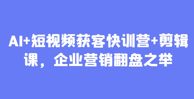 AI+短视频获客快训营+剪辑课，企业营销翻盘之举-优优云网创