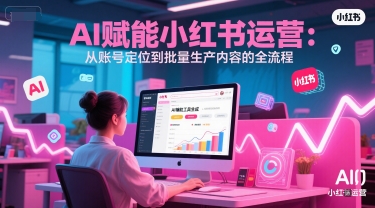 AI 赋能小红书运营：从账号定位到批量生产内容的全流程-优优云网创