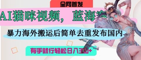 AI猫咪视频蓝海赛道，操作简单，直接海外搬运，简单去重，操作简单，有手就行日入3张-优优云网创