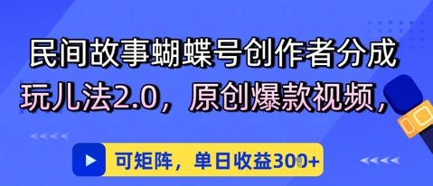 民间故事蝴蝶号创作者分成玩儿法2.0，原创爆款视频，可矩阵，单日收益3张-优优云网创