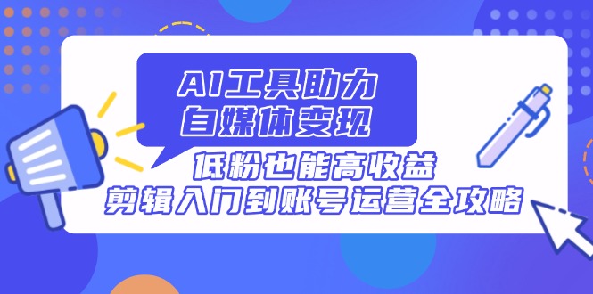 （14405期）AI工具助力自媒体变现，低粉也能高收益，剪辑入门到账号运营全攻略-优优云网创