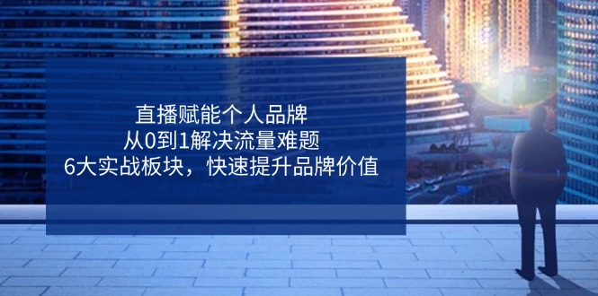 （14365期）直播赋能个人品牌，从0到1解决流量难题，6大实战板块，快速提升品牌价值-优优云网创