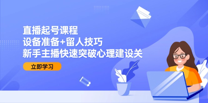 （15056期）直播起号课程：设备准备+留人技巧，新手主播快速突破心理建设关-优优云网创