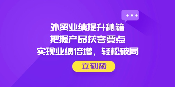 （14567期）外贸业绩提升秘籍，把握产品获客要点，实现业绩倍增，轻松破局-优优云网创