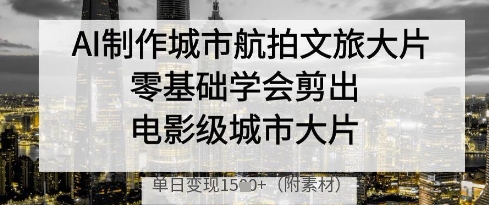 AI制作城市航拍文旅大片，零基础学会剪出电影级城市大片，单日变现多张-优优云网创