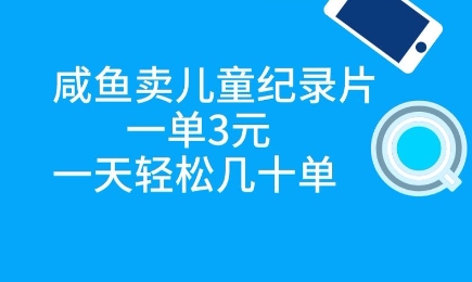 咸鱼卖儿童纪录片，一单3元，一天轻松几十单-优优云网创