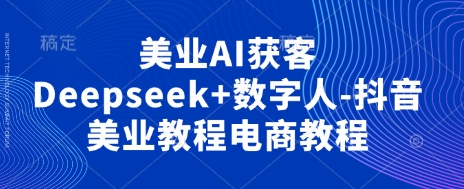 美业AI获客Deepseek+数字人-抖音美业教程电商教程-优优云网创