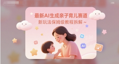 最新AI生成亲子育儿赛道新玩法保姆级教程拆解-优优云网创
