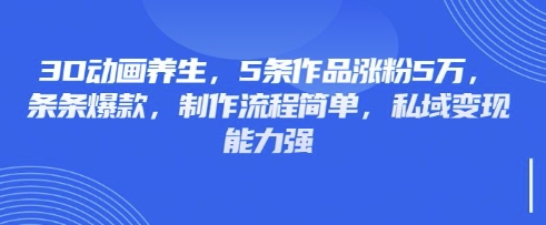 3D动画养生，5条作品涨粉5万，条条爆款，制作流程简单，私域变现能力强-优优云网创