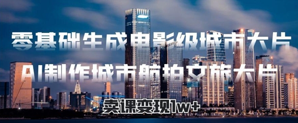 零基础生成电影级城市大片，AI制作城市航拍文旅大片，卖课变现1w+-优优云网创