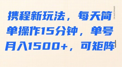 携程新玩法，每天简单操作15分钟，单号月入1500+，可矩阵-优优云网创