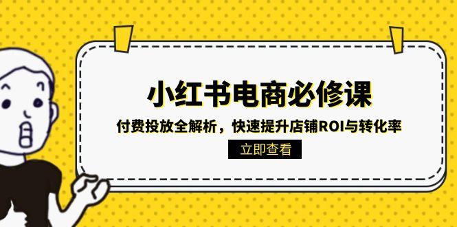 （15040期）小红书电商必修课：付费投放全解析，快速提升店铺ROI与转化率-优优云网创