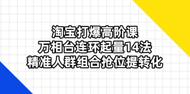 （14298期）淘宝打爆高阶课：万相台连环起量14法，精准人群组合抢位提转化-优优云网创