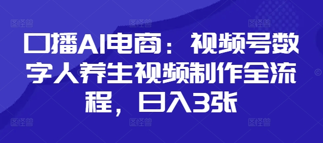 口播AI电商：视频号数字人养生视频制作全流程，日入3张-优优云网创