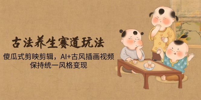 （14765期）古法养生赛道玩法，傻瓜式剪映剪辑，AI+古风插画视频，保持统一风格变现-优优云网创